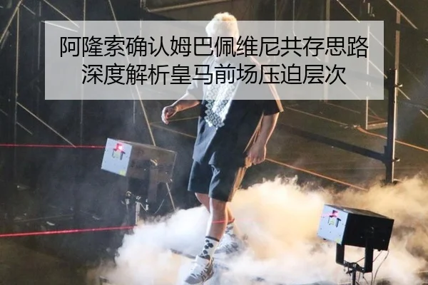 阿隆索确认姆巴佩维尼共存思路 深度解析皇马前场压迫层次